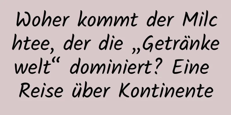 Woher kommt der Milchtee, der die „Getränkewelt“ dominiert? Eine Reise über Kontinente