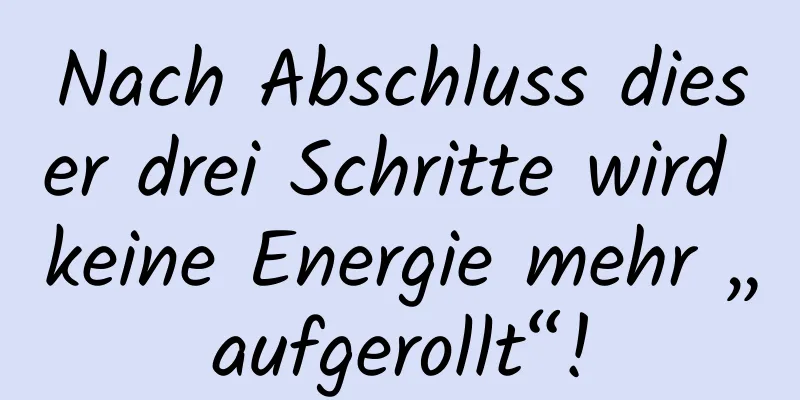 Nach Abschluss dieser drei Schritte wird keine Energie mehr „aufgerollt“!
