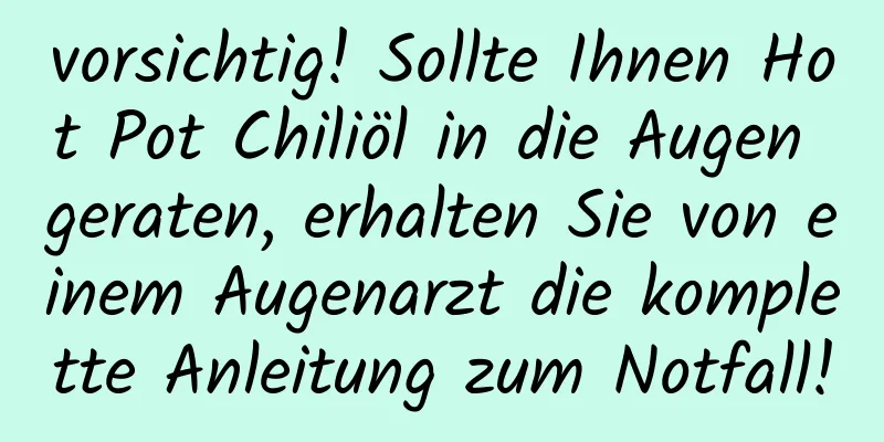 vorsichtig! Sollte Ihnen Hot Pot Chiliöl in die Augen geraten, erhalten Sie von einem Augenarzt die komplette Anleitung zum Notfall!