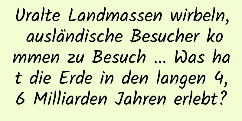 Uralte Landmassen wirbeln, ausländische Besucher kommen zu Besuch ... Was hat die Erde in den langen 4,6 Milliarden Jahren erlebt?