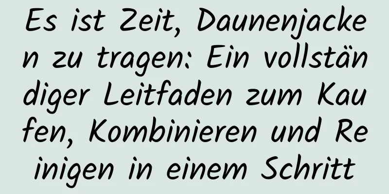 Es ist Zeit, Daunenjacken zu tragen: Ein vollständiger Leitfaden zum Kaufen, Kombinieren und Reinigen in einem Schritt
