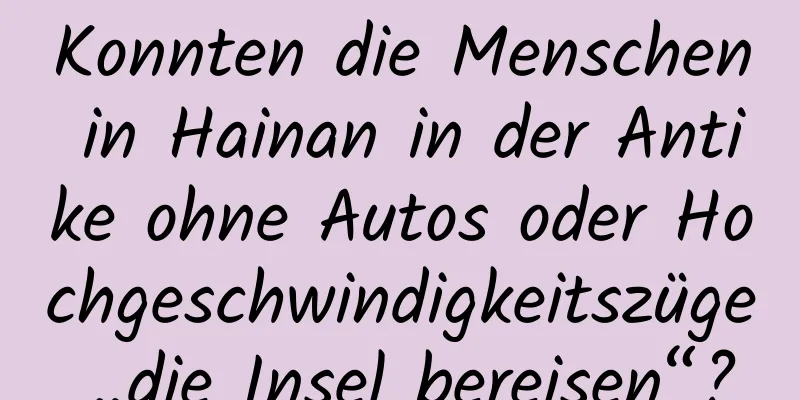 Konnten die Menschen in Hainan in der Antike ohne Autos oder Hochgeschwindigkeitszüge „die Insel bereisen“?