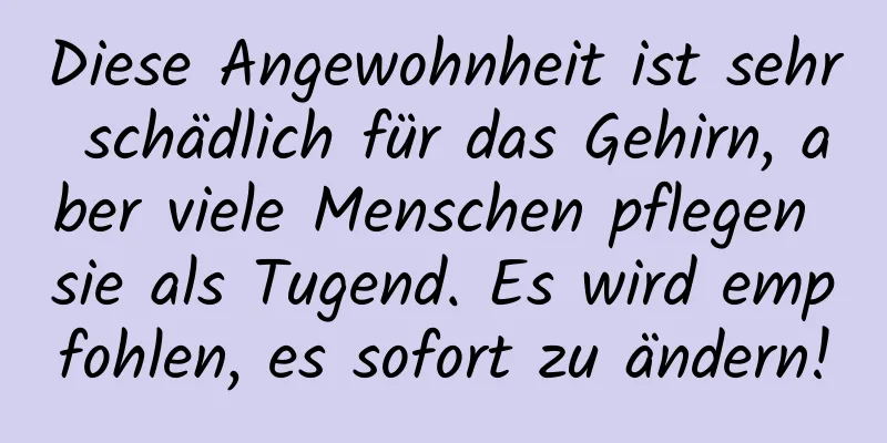 Diese Angewohnheit ist sehr schädlich für das Gehirn, aber viele Menschen pflegen sie als Tugend. Es wird empfohlen, es sofort zu ändern!