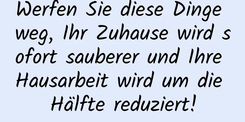 Werfen Sie diese Dinge weg, Ihr Zuhause wird sofort sauberer und Ihre Hausarbeit wird um die Hälfte reduziert!