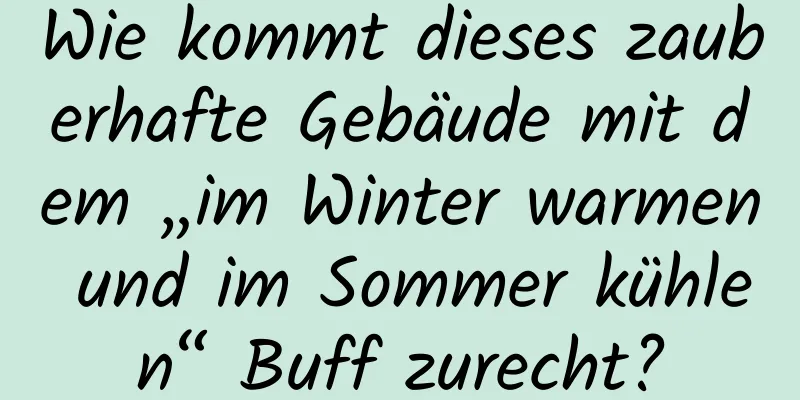 Wie kommt dieses zauberhafte Gebäude mit dem „im Winter warmen und im Sommer kühlen“ Buff zurecht?