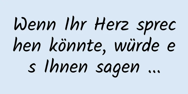 Wenn Ihr Herz sprechen könnte, würde es Ihnen sagen ...