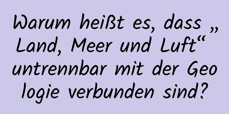 Warum heißt es, dass „Land, Meer und Luft“ untrennbar mit der Geologie verbunden sind?
