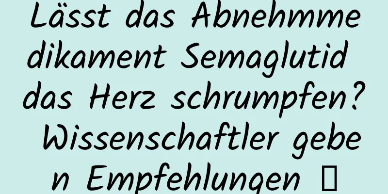 Lässt das Abnehmmedikament Semaglutid das Herz schrumpfen? Wissenschaftler geben Empfehlungen →