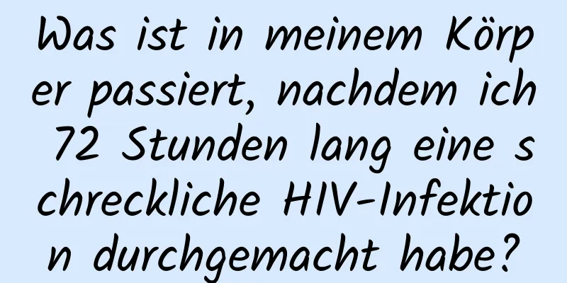 Was ist in meinem Körper passiert, nachdem ich 72 Stunden lang eine schreckliche HIV-Infektion durchgemacht habe?
