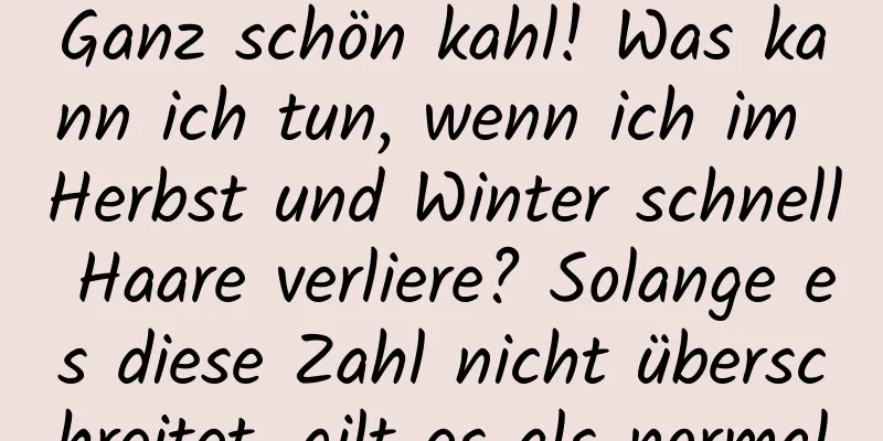 Ganz schön kahl! Was kann ich tun, wenn ich im Herbst und Winter schnell Haare verliere? Solange es diese Zahl nicht überschreitet, gilt es als normal