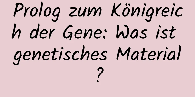 Prolog zum Königreich der Gene: Was ist genetisches Material?