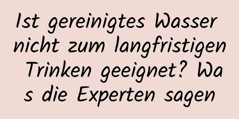 Ist gereinigtes Wasser nicht zum langfristigen Trinken geeignet? Was die Experten sagen