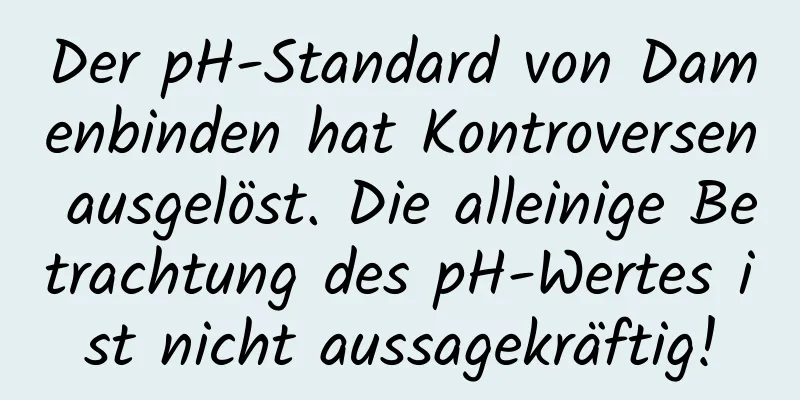 Der pH-Standard von Damenbinden hat Kontroversen ausgelöst. Die alleinige Betrachtung des pH-Wertes ist nicht aussagekräftig!