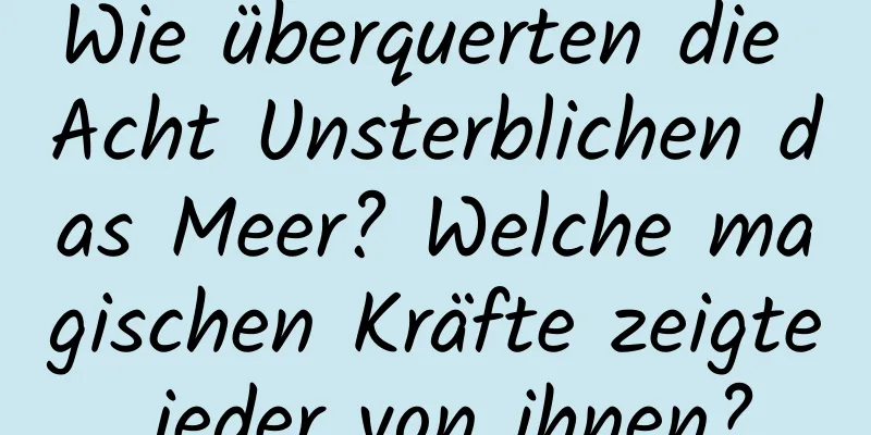 Wie überquerten die Acht Unsterblichen das Meer? Welche magischen Kräfte zeigte jeder von ihnen?