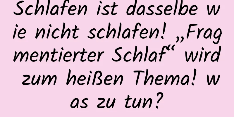 Schlafen ist dasselbe wie nicht schlafen! „Fragmentierter Schlaf“ wird zum heißen Thema! was zu tun?