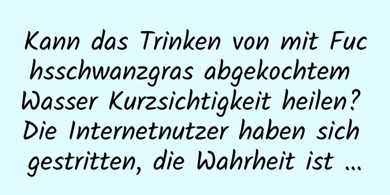 Kann das Trinken von mit Fuchsschwanzgras abgekochtem Wasser Kurzsichtigkeit heilen? Die Internetnutzer haben sich gestritten, die Wahrheit ist …