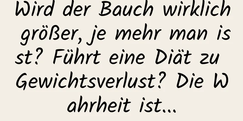 Wird der Bauch wirklich größer, je mehr man isst? Führt eine Diät zu Gewichtsverlust? Die Wahrheit ist...