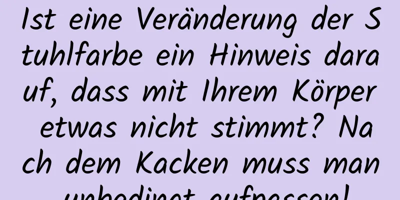 Ist eine Veränderung der Stuhlfarbe ein Hinweis darauf, dass mit Ihrem Körper etwas nicht stimmt? Nach dem Kacken muss man unbedingt aufpassen!