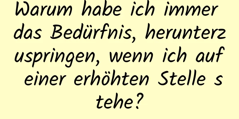 Warum habe ich immer das Bedürfnis, herunterzuspringen, wenn ich auf einer erhöhten Stelle stehe?