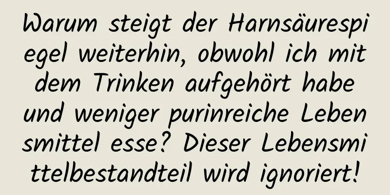 Warum steigt der Harnsäurespiegel weiterhin, obwohl ich mit dem Trinken aufgehört habe und weniger purinreiche Lebensmittel esse? Dieser Lebensmittelbestandteil wird ignoriert!