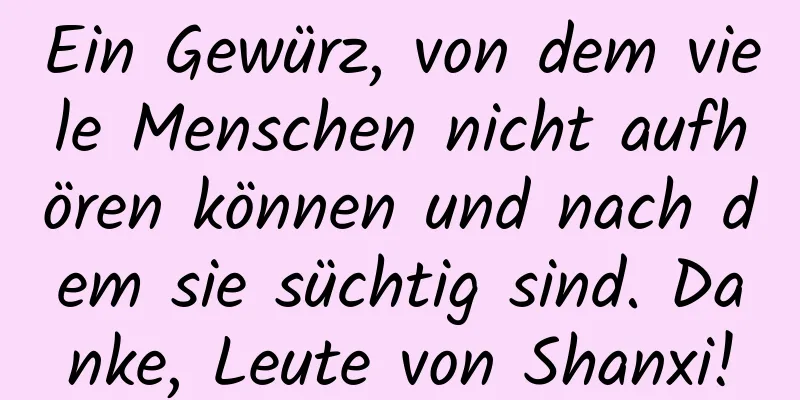 Ein Gewürz, von dem viele Menschen nicht aufhören können und nach dem sie süchtig sind. Danke, Leute von Shanxi!