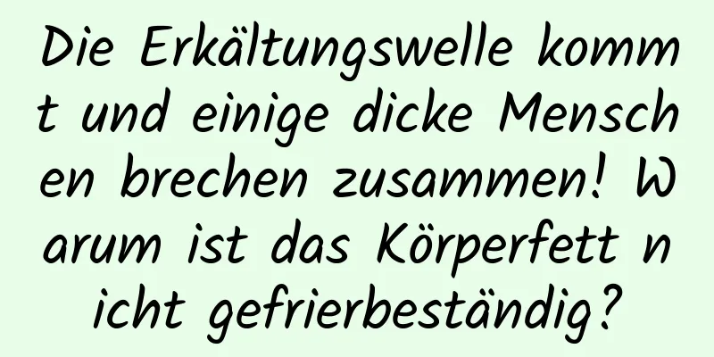 Die Erkältungswelle kommt und einige dicke Menschen brechen zusammen! Warum ist das Körperfett nicht gefrierbeständig?