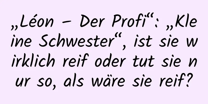 „Léon – Der Profi“: „Kleine Schwester“, ist sie wirklich reif oder tut sie nur so, als wäre sie reif?