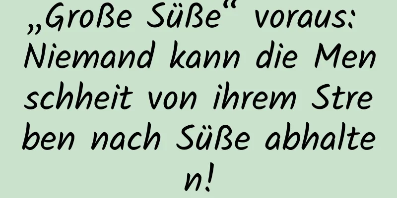 „Große Süße“ voraus: Niemand kann die Menschheit von ihrem Streben nach Süße abhalten!