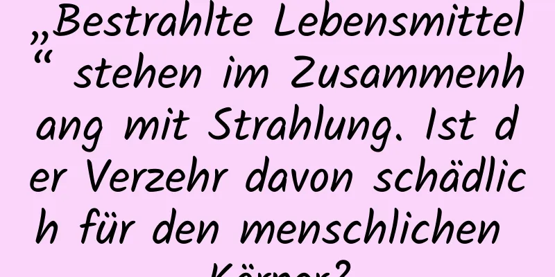 „Bestrahlte Lebensmittel“ stehen im Zusammenhang mit Strahlung. Ist der Verzehr davon schädlich für den menschlichen Körper?