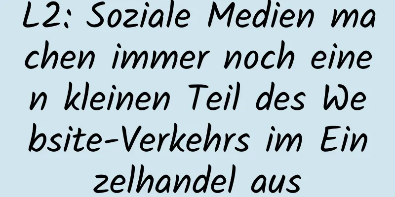 L2: Soziale Medien machen immer noch einen kleinen Teil des Website-Verkehrs im Einzelhandel aus