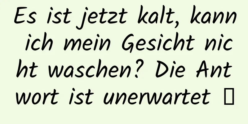 Es ist jetzt kalt, kann ich mein Gesicht nicht waschen? Die Antwort ist unerwartet →