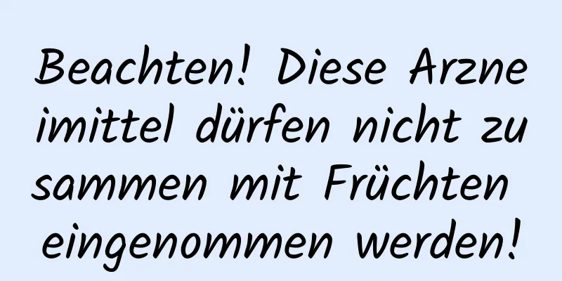 Beachten! Diese Arzneimittel dürfen nicht zusammen mit Früchten eingenommen werden!