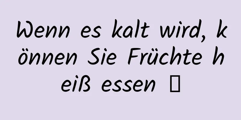 Wenn es kalt wird, können Sie Früchte heiß essen →