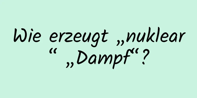Wie erzeugt „nuklear“ „Dampf“?