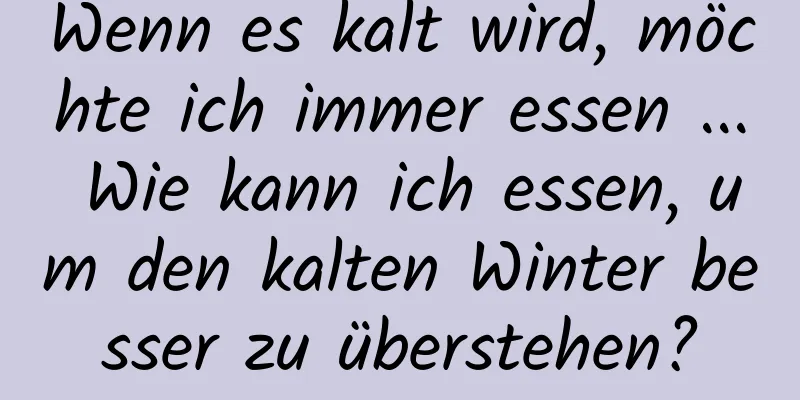 Wenn es kalt wird, möchte ich immer essen ... Wie kann ich essen, um den kalten Winter besser zu überstehen?