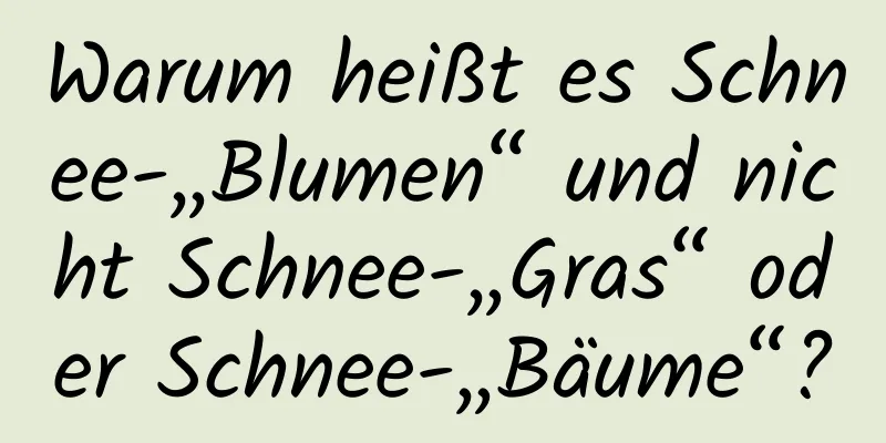 Warum heißt es Schnee-„Blumen“ und nicht Schnee-„Gras“ oder Schnee-„Bäume“?
