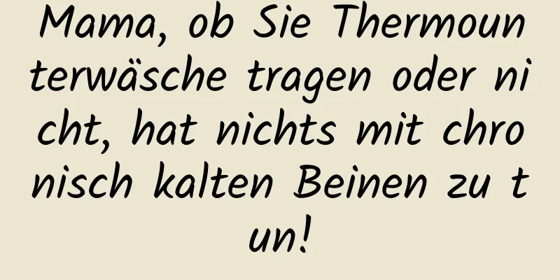 Mama, ob Sie Thermounterwäsche tragen oder nicht, hat nichts mit chronisch kalten Beinen zu tun!
