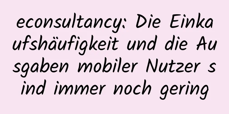 econsultancy: Die Einkaufshäufigkeit und die Ausgaben mobiler Nutzer sind immer noch gering
