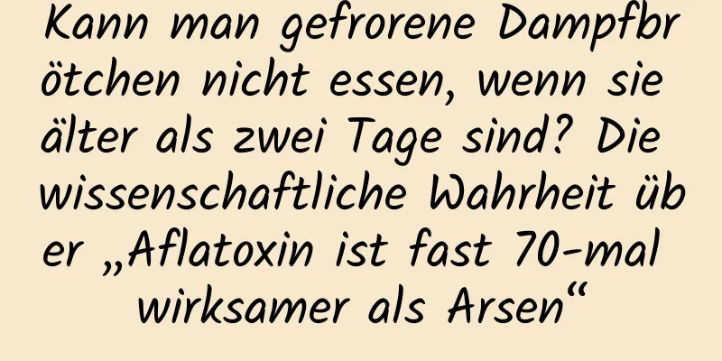 Kann man gefrorene Dampfbrötchen nicht essen, wenn sie älter als zwei Tage sind? Die wissenschaftliche Wahrheit über „Aflatoxin ist fast 70-mal wirksamer als Arsen“