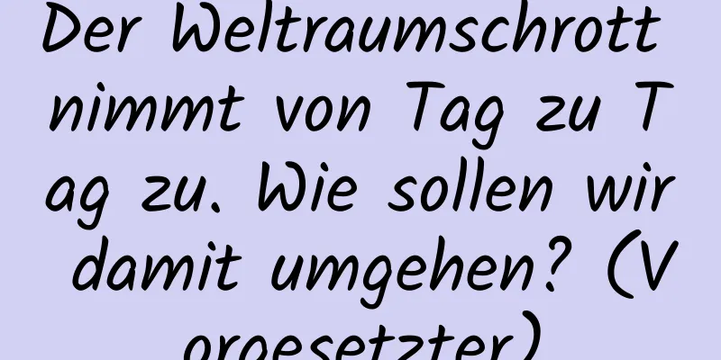 Der Weltraumschrott nimmt von Tag zu Tag zu. Wie sollen wir damit umgehen? (Vorgesetzter)