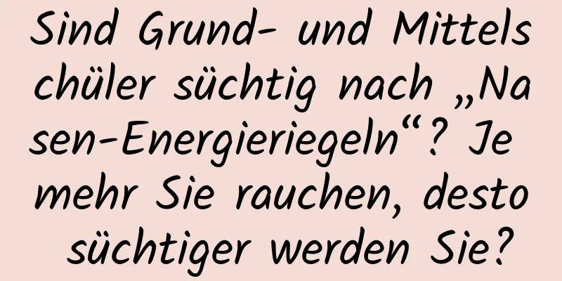 Sind Grund- und Mittelschüler süchtig nach „Nasen-Energieriegeln“? Je mehr Sie rauchen, desto süchtiger werden Sie?