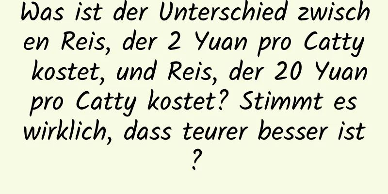 Was ist der Unterschied zwischen Reis, der 2 Yuan pro Catty kostet, und Reis, der 20 Yuan pro Catty kostet? Stimmt es wirklich, dass teurer besser ist?