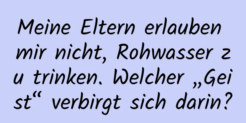 Meine Eltern erlauben mir nicht, Rohwasser zu trinken. Welcher „Geist“ verbirgt sich darin?