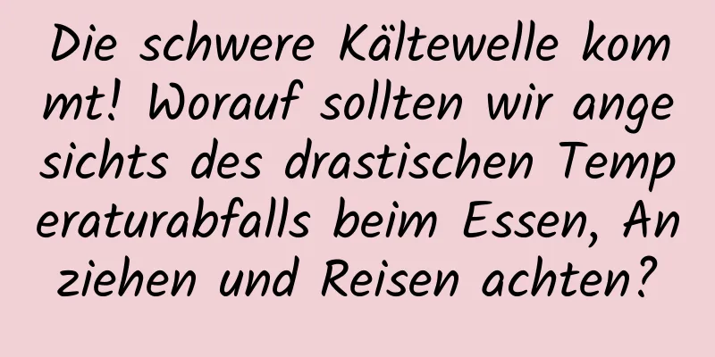 Die schwere Kältewelle kommt! Worauf sollten wir angesichts des drastischen Temperaturabfalls beim Essen, Anziehen und Reisen achten?