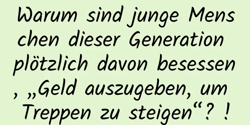 Warum sind junge Menschen dieser Generation plötzlich davon besessen, „Geld auszugeben, um Treppen zu steigen“? !