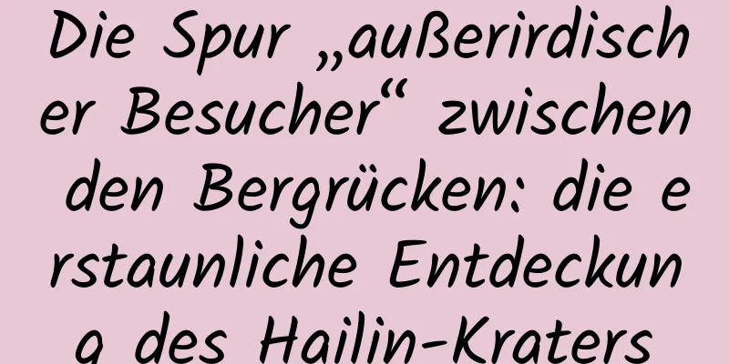 Die Spur „außerirdischer Besucher“ zwischen den Bergrücken: die erstaunliche Entdeckung des Hailin-Kraters