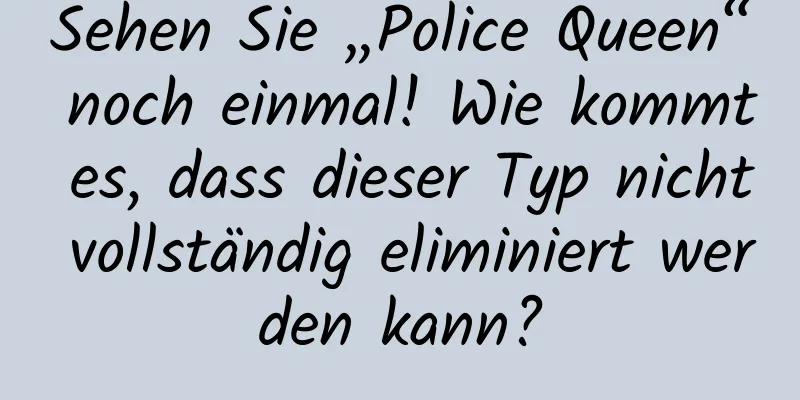 Sehen Sie „Police Queen“ noch einmal! Wie kommt es, dass dieser Typ nicht vollständig eliminiert werden kann?