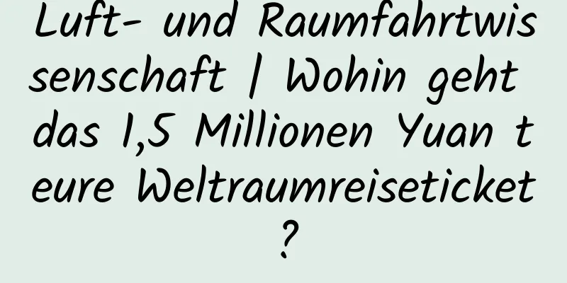Luft- und Raumfahrtwissenschaft | Wohin geht das 1,5 Millionen Yuan teure Weltraumreiseticket?