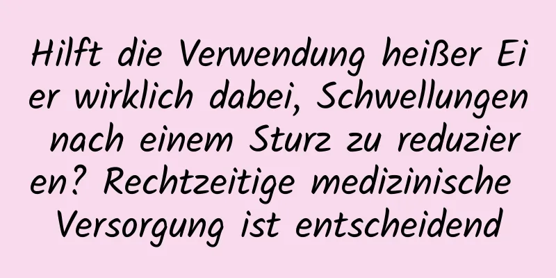 Hilft die Verwendung heißer Eier wirklich dabei, Schwellungen nach einem Sturz zu reduzieren? Rechtzeitige medizinische Versorgung ist entscheidend