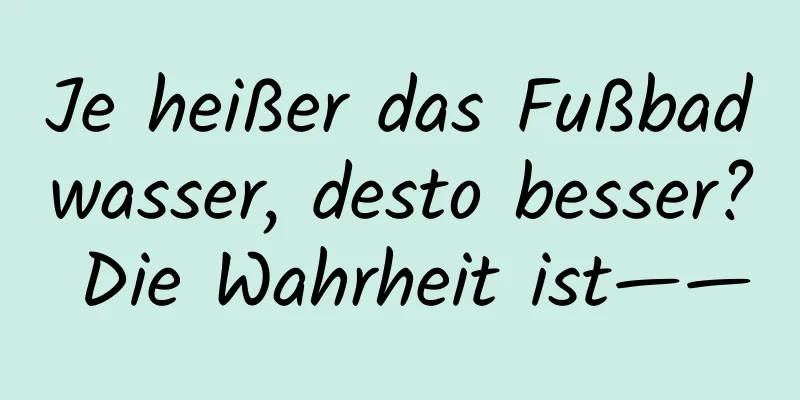 Je heißer das Fußbadwasser, desto besser? Die Wahrheit ist——